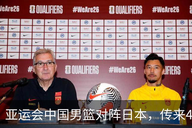 亚运会中国男篮对阵日本，传来4好消息和2坏消息，男篮赢球有戏