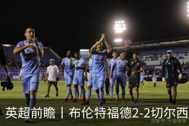 英超前瞻丨布伦特福德2-2切尔西：锋线猛将缺阵，龙哥战术遇难题